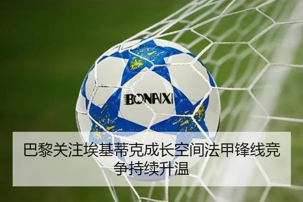 巴黎关注埃基蒂克成长空间法甲锋线竞争持续升温