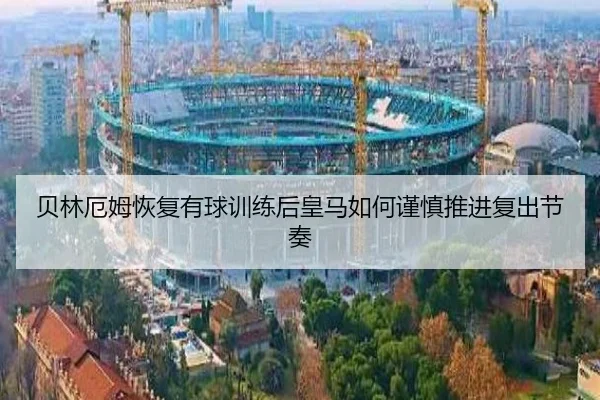 贝林厄姆恢复有球训练后皇马如何谨慎推进复出节奏